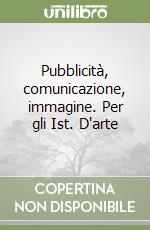 Pubblicità, comunicazione, immagine. Per gli Ist. D'arte libro