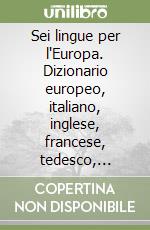 Sei lingue per l'Europa. Dizionario europeo, italiano, inglese, francese, tedesco, spagnolo, portoghese libro
