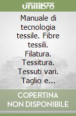 Manuale di tecnologia tessile. Fibre tessili. Filatura. Tessitura. Tessuti vari. Taglio e confezione. Tintura. Stampa. Finitura. Analisi e controlli