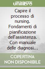 Capire il processo di nursing. Fondamenti di pianificazione dell'assistenza. Con manuale delle diagnosi infermieristiche