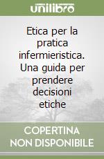 Etica per la pratica infermieristica. Una guida per prendere decisioni etiche libro