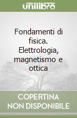 Fondamenti di fisica. Elettrologia, magnetismo e ottica