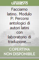 Facciamo latino. Modulo P: Percorsi antologici di autori latini con laboratorio di traduzione. Per le Scuole superiori libro