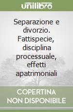 Separazione e divorzio. Fattispecie, disciplina processuale, effetti apatrimoniali libro