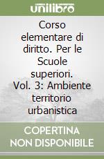 Corso elementare di diritto. Per le Scuole superiori. Vol. 3: Ambiente territorio urbanistica libro