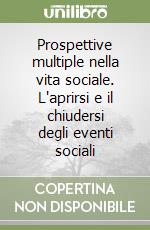 Prospettive multiple nella vita sociale. L'aprirsi e il chiudersi degli eventi sociali libro