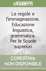 Le regole e l'immaginazione. Educazione linguistica, grammatica. Per le Scuole superiori libro