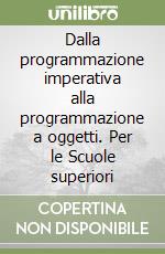 Dalla programmazione imperativa alla programmazione a oggetti. Per le Scuole superiori