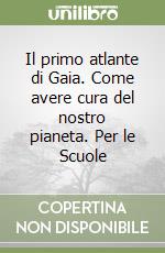 Il primo atlante di Gaia. Come avere cura del nostro pianeta. Per le Scuole