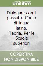 Dialogare con il passato. Corso di lingua latina. Teoria. Per le Scuole superiori libro