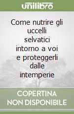 Come nutrire gli uccelli selvatici intorno a voi e proteggerli dalle intemperie libro