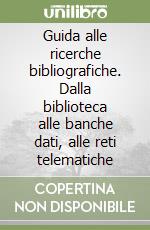 Guida alle ricerche bibliografiche. Dalla biblioteca alle banche dati, alle reti telematiche