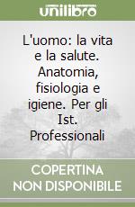 L'uomo: la vita e la salute. Anatomia, fisiologia e igiene. Per gli Ist. Professionali libro