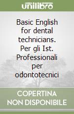 Basic English for dental technicians. Per gli Ist. Professionali per odontotecnici libro