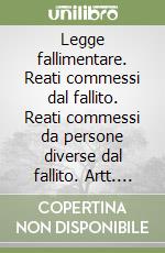 Legge fallimentare. Reati commessi dal fallito. Reati commessi da persone diverse dal fallito. Artt. 216-227 libro