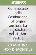 Commetario della Costituzione. Gli organi ausiliari. La magistratura. Vol. 1: Artt. 99-103 libro