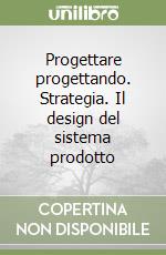 Progettare progettando. Strategia. Il design del sistema prodotto libro