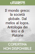 Il mondo greco: la società globale. Dal melos al logos. Antologia dei lirici e di Platone libro