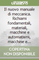 Il nuovo manuale di meccanica. Richiami fondamentali, materiali, macchine e automatismi, macchine e impianti termici, procedimenti di lavorazione libro