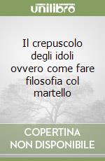 Il crepuscolo degli idoli ovvero come fare filosofia col martello libro