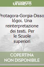 Protagora-Gorgia-Dissoì lógoi. Una reinterpretazione dei testi. Per le Scuole superiori libro