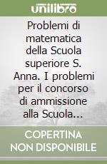 Problemi di matematica della Scuola superiore S. Anna. I problemi per il concorso di ammissione alla Scuola superiore di studi universitari... Per le Scuole superior libro
