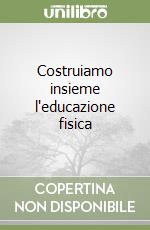 Costruiamo insieme l'educazione fisica libro
