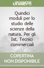 Quindici moduli per lo studio delle scienze della natura. Per gli Ist. Tecnici commerciali libro