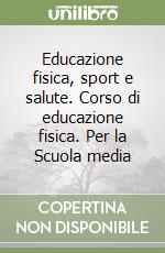 Educazione fisica, sport e salute. Corso di educazione fisica. Per la Scuola media libro