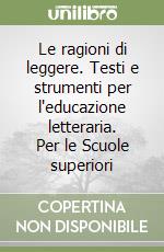 Le ragioni di leggere. Testi e strumenti per l'educazione letteraria. Per le Scuole superiori libro