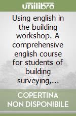 Using english in the building workshop. A comprehensive english course for students of building surveying, architecture and building and civil engineering libro