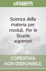 Scienza della materia per moduli. Per le Scuole superiori libro