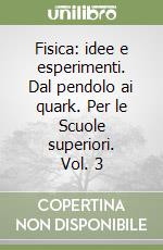 Fisica: idee e esperimenti. Dal pendolo ai quark. Per le Scuole superiori. Vol. 3 libro