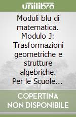 Moduli blu di matematica. Modulo J: Trasformazioni geometriche e strutture algebriche. Per le Scuole superiori libro