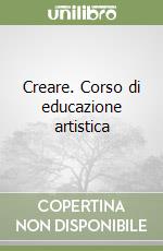 Creare. Corso di educazione artistica libro
