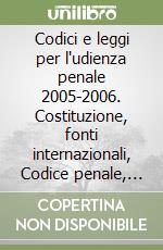 Codici e leggi per l'udienza penale 2005-2006. Costituzione, fonti internazionali, Codice penale, Codice di procedura penale, leggi collegate e complementari libro