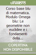 Corso base blu di matematica. Modulo Omega blu: Le geometrie non euclidee e i fondamenti della matematica. Per le Scuole superiori libro