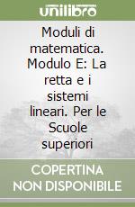 Moduli di matematica. Modulo E: La retta e i sistemi lineari. Per le Scuole superiori libro