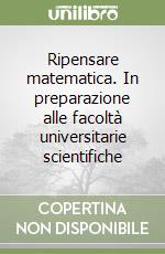 Ripensare matematica. In preparazione alle facoltà universitarie scientifiche libro