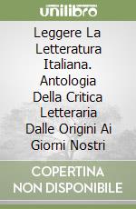 Leggere La Letteratura Italiana. Antologia Della Critica Letteraria Dalle Origini Ai Giorni Nostri libro