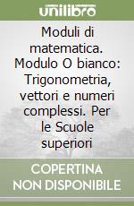 Moduli di matematica. Modulo O bianco: Trigonometria, vettori e numeri complessi. Per le Scuole superiori libro