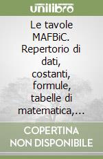 Le tavole MAFBiC. Repertorio di dati, costanti, formule, tabelle di matematica, astronomia, fisica, biologia, chimica libro