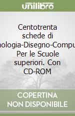 Centotrenta schede di tecnologia-Disegno-Computer. Per le Scuole superiori. Con CD-ROM libro