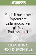 Modelli base per l'operatore della moda. Per gli Ist. Professionali libro