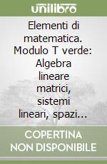 Elementi di matematica. Modulo T verde: Algebra lineare matrici, sistemi lineari, spazi vettoriali. Per le Scuole superiori. Con espansione online libro