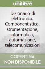 Dizionario di elettronica. Componentistica, strumentazione, informatica, automazione, telecomunicazioni libro