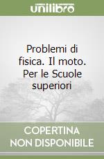 Problemi di fisica. Il moto. Per le Scuole superiori libro