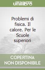 Problemi di fisica. Il calore. Per le Scuole superiori libro