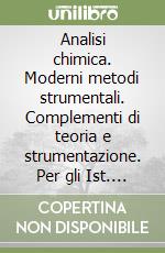 Analisi chimica. Moderni metodi strumentali. Complementi di teoria e strumentazione. Per gli Ist. Tecnici industriali libro