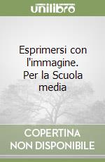 Esprimersi con l'immagine. Per la Scuola media libro